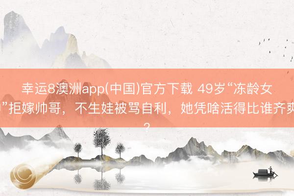 幸运8澳洲app(中国)官方下载 49岁“冻龄女神”拒嫁帅哥，不生娃被骂自利，她凭啥活得比谁齐爽？