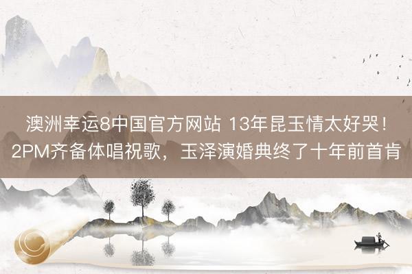 澳洲幸运8中国官方网站 13年昆玉情太好哭！2PM齐备体唱祝歌，玉泽演婚典终了十年前首肯