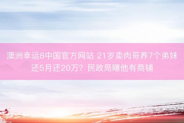 澳洲幸运8中国官方网站 21岁卖肉哥养7个弟妹还5月还20万？民政局曝他有商铺