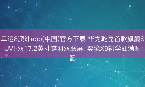 幸运8澳洲app(中国)官方下载 华为乾崑首款旗舰SUV! 双17.2英寸蝶羽双联屏, 奕境X9初学即满配