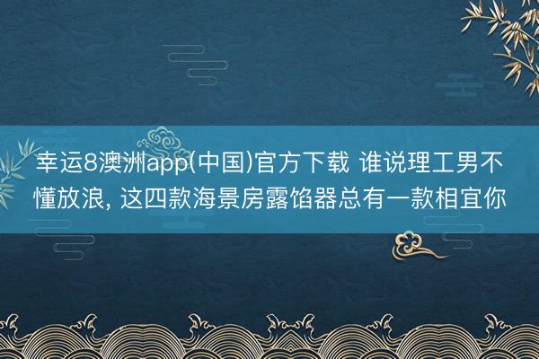 幸运8澳洲app(中国)官方下载 谁说理工男不懂放浪, 这四款海景房露馅器总有一款相宜你