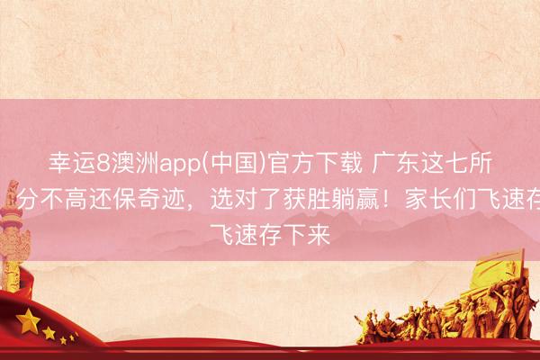 幸运8澳洲app(中国)官方下载 广东这七所大学，分不高还保奇迹，选对了获胜躺赢！家长们飞速存下来