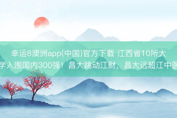 幸运8澳洲app(中国)官方下载 江西省10所大学入围国内300强！昌大跳动江财，昌大远超江中医