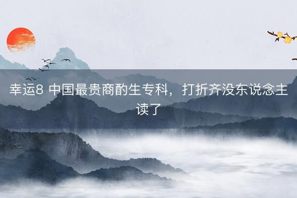 幸运8 中国最贵商酌生专科，打折齐没东说念主读了