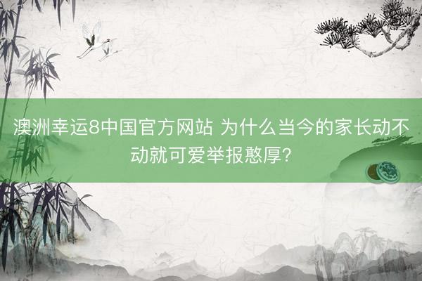 澳洲幸运8中国官方网站 为什么当今的家长动不动就可爱举报憨厚？