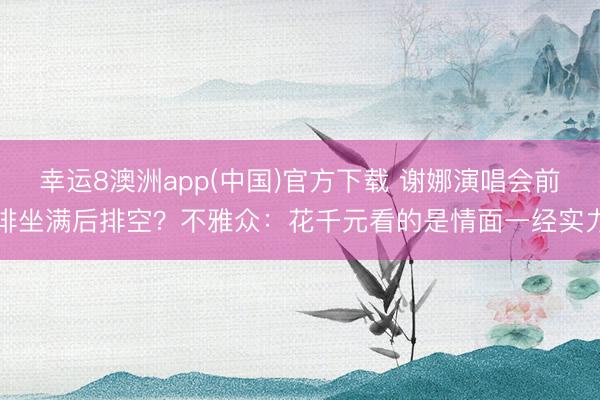 幸运8澳洲app(中国)官方下载 谢娜演唱会前排坐满后排空？不雅众：花千元看的是情面一经实力