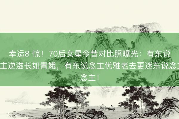 幸运8 惊!70后女星今昔对比照曝光:有东说念主逆滋长如青娥,有东说念主优雅老去更迷东说念主!