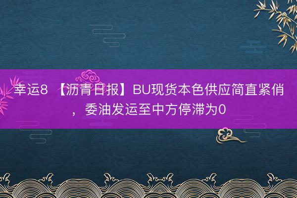 幸运8 【沥青日报】BU现货本色供应简直紧俏，委油发运至中方停滞为0