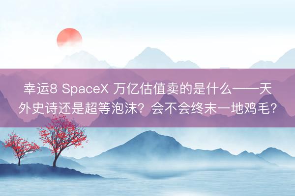 幸运8 SpaceX 万亿估值卖的是什么——天外史诗还是超等泡沫？会不会终末一地鸡毛？