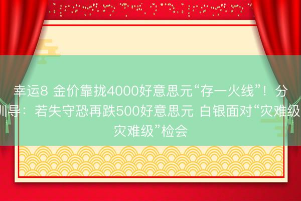 幸运8 金价靠拢4000好意思元“存一火线”！分析师训导：若失守恐再跌500好意思元 白银面对“灾难级”检会