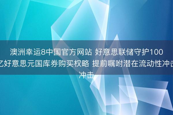 澳洲幸运8中国官方网站 好意思联储守护100亿好意思元国库券购买权略 提前嘱咐潜在流动性冲击