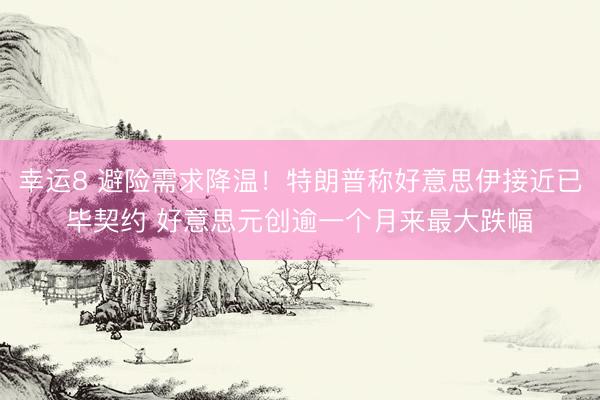 幸运8 避险需求降温！特朗普称好意思伊接近已毕契约 好意思元创逾一个月来最大跌幅