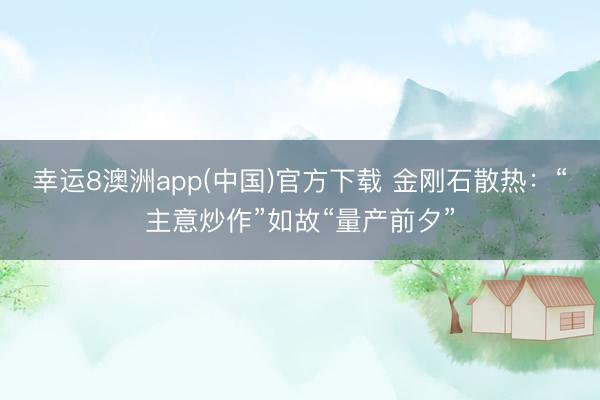 幸运8澳洲app(中国)官方下载 金刚石散热：“主意炒作”如故“量产前夕”