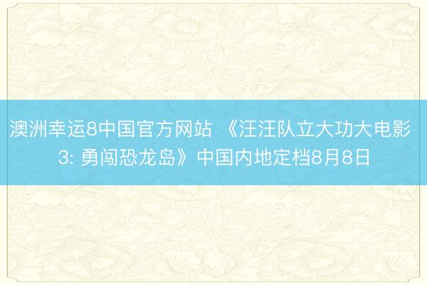 澳洲幸运8中国官方网站 《汪汪队立大功大电影 3: 勇闯恐龙岛》中国内地定档8月8日