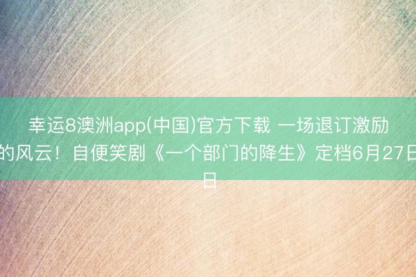 幸运8澳洲app(中国)官方下载 一场退订激励的风云！自便笑剧《一个部门的降生》定档6月27日