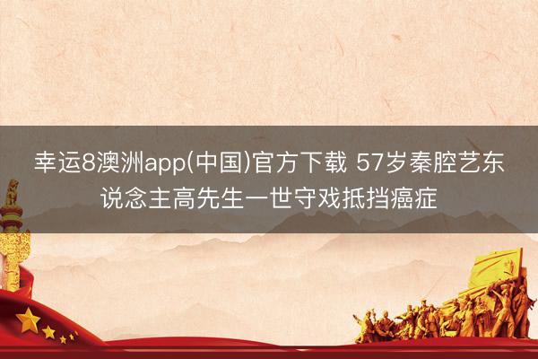 幸运8澳洲app(中国)官方下载 57岁秦腔艺东说念主高先生一世守戏抵挡癌症