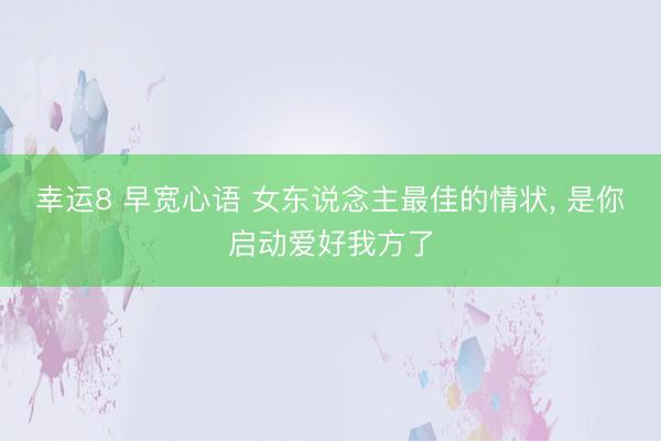 幸运8 早宽心语 女东说念主最佳的情状, 是你启动爱好我方了