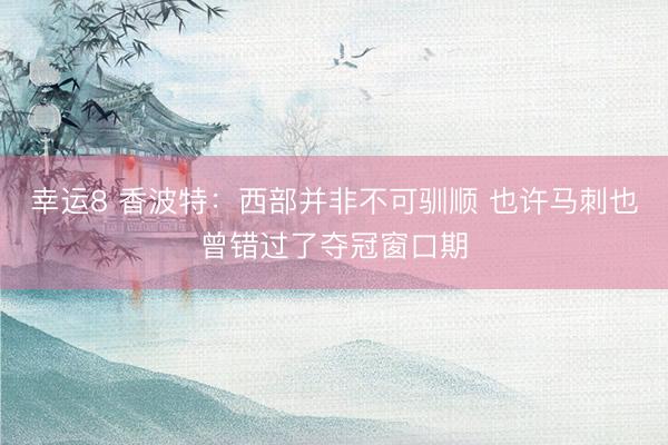 幸运8 香波特：西部并非不可驯顺 也许马刺也曾错过了夺冠窗口期