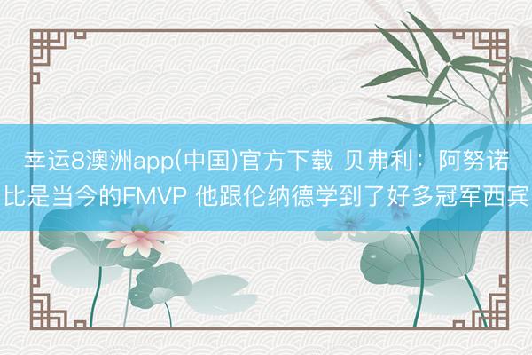 幸运8澳洲app(中国)官方下载 贝弗利：阿努诺比是当今的FMVP 他跟伦纳德学到了好多冠军西宾