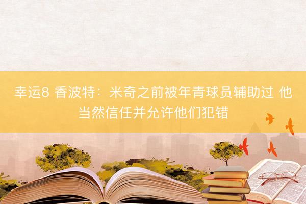 幸运8 香波特：米奇之前被年青球员辅助过 他当然信任并允许他们犯错