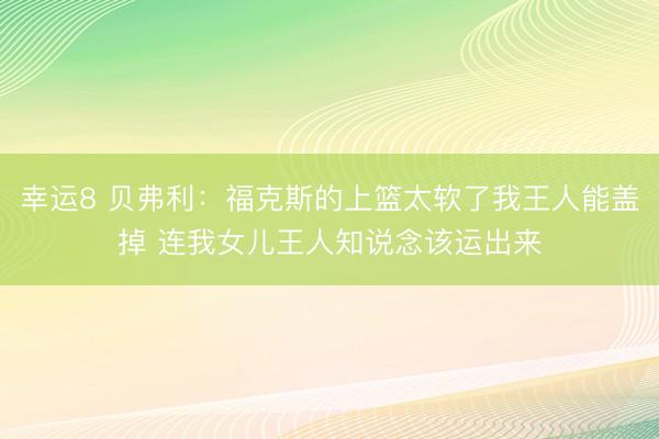 幸运8 贝弗利：福克斯的上篮太软了我王人能盖掉 连我女儿王人知说念该运出来