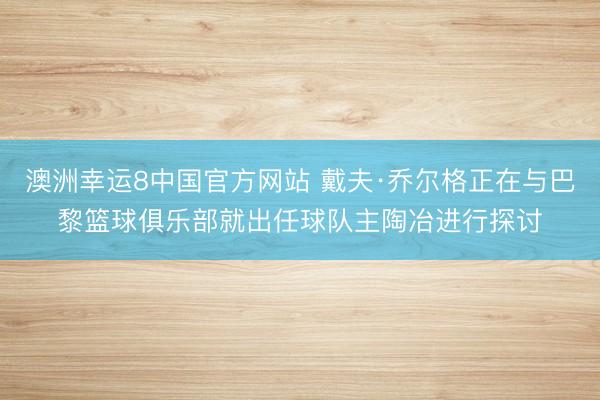 澳洲幸运8中国官方网站 戴夫·乔尔格正在与巴黎篮球俱乐部就出任球队主陶冶进行探讨