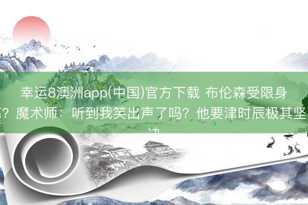 幸运8澳洲app(中国)官方下载 布伦森受限身高？魔术师：听到我笑出声了吗？他要津时辰极其坚决