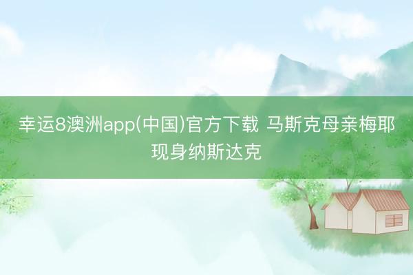 幸运8澳洲app(中国)官方下载 马斯克母亲梅耶现身纳斯达克