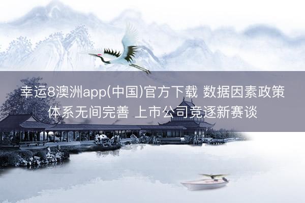 幸运8澳洲app(中国)官方下载 数据因素政策体系无间完善 上市公司竞逐新赛谈