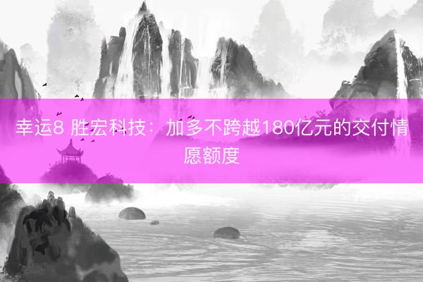 幸运8 胜宏科技：加多不跨越180亿元的交付情愿额度