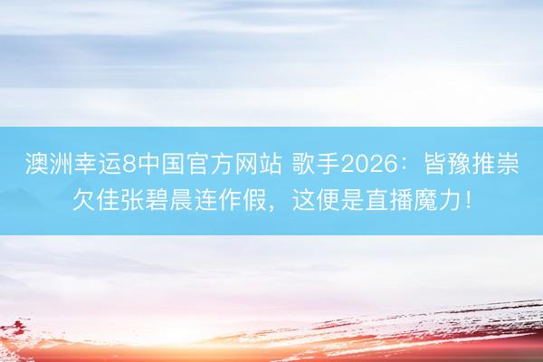 澳洲幸运8中国官方网站 歌手2026：皆豫推崇欠佳张碧晨连作假，这便是直播魔力！