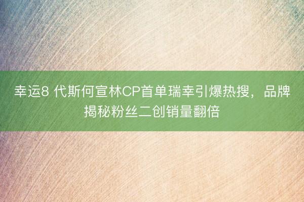 幸运8 代斯何宣林CP首单瑞幸引爆热搜，品牌揭秘粉丝二创销量翻倍