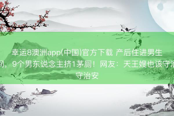 幸运8澳洲app(中国)官方下载 产后住进男生单间，9个男东说念主挤1茅厕！网友：天王嫂也该守治安