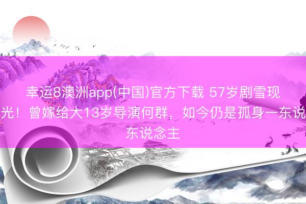 幸运8澳洲app(中国)官方下载 57岁剧雪现状曝光！曾嫁给大13岁导演何群，如今仍是孤身一东说念主