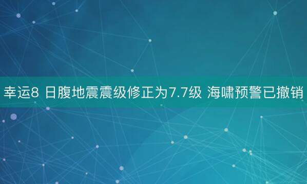 幸运8 日腹地震震级修正为7.7级 海啸预警已撤销
