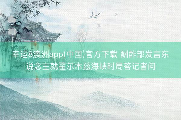 幸运8澳洲app(中国)官方下载 酬酢部发言东说念主就霍尔木兹海峡时局答记者问