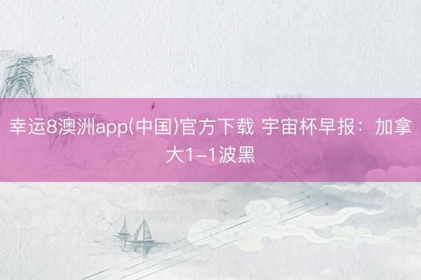幸运8澳洲app(中国)官方下载 宇宙杯早报：加拿大1-1波黑