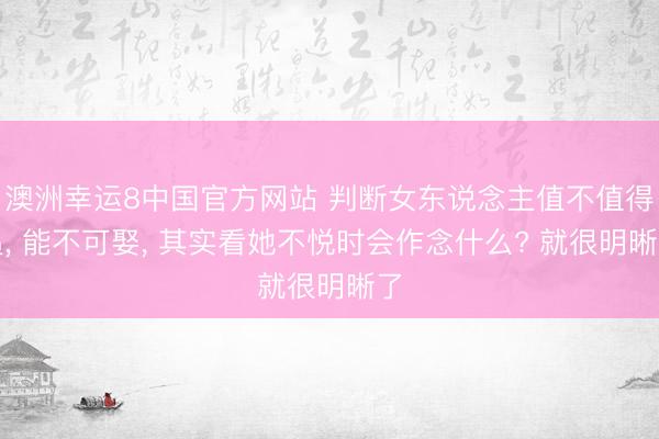 澳洲幸运8中国官方网站 判断女东说念主值不值得追, 能不可娶, 其实看她不悦时会作念什么? 就很明晰了