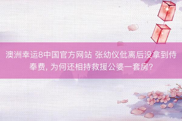 澳洲幸运8中国官方网站 张幼仪仳离后没拿到侍奉费, 为何还相持救援公婆一套房?
