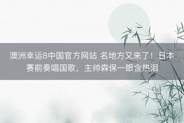 澳洲幸运8中国官方网站 名地方又来了!日本赛前奏唱国歌,主帅森保一眼含热泪