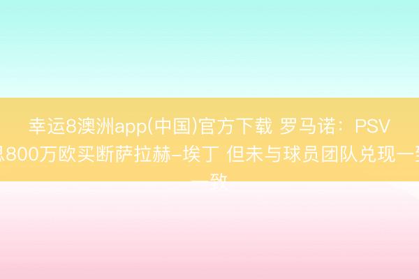 幸运8澳洲app(中国)官方下载 罗马诺：PSV思800万欧买断萨拉赫-埃丁 但未与球员团队兑现一致