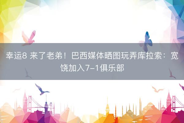 幸运8 来了老弟！巴西媒体晒图玩弄库拉索：宽饶加入7-1俱乐部