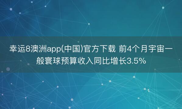 幸运8澳洲app(中国)官方下载 前4个月宇宙一般寰球预算收入同比增长3.5%