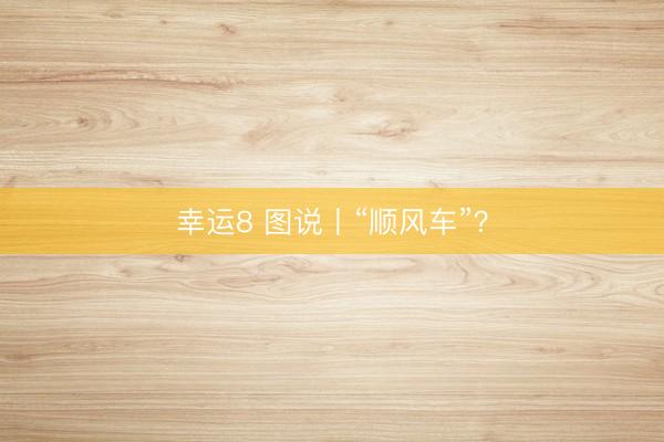 幸运8 图说丨“顺风车”？
