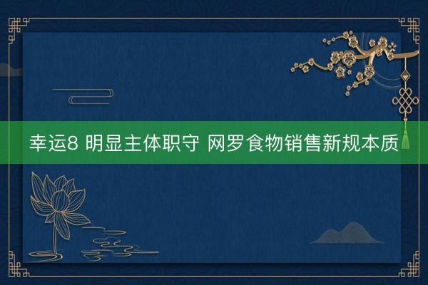 幸运8 明显主体职守 网罗食物销售新规本质