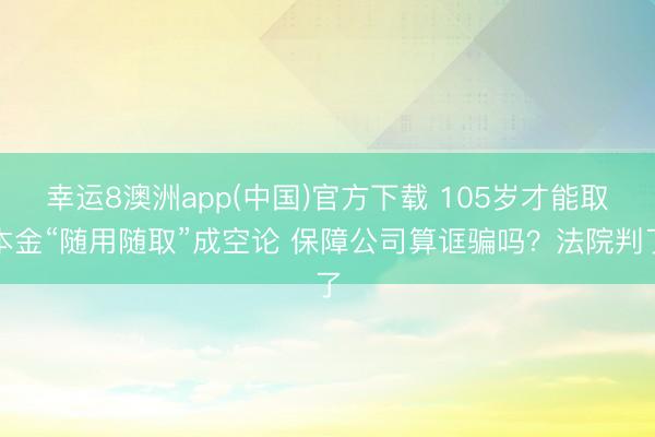 幸运8澳洲app(中国)官方下载 105岁才能取本金“随用随取”成空论 保障公司算诓骗吗？法院判了