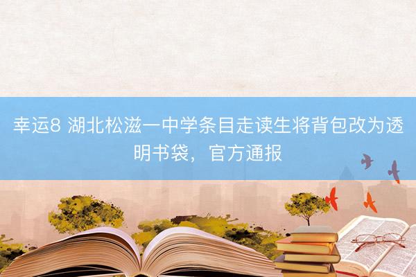 幸运8 湖北松滋一中学条目走读生将背包改为透明书袋，官方通报