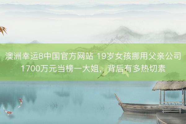 澳洲幸运8中国官方网站 19岁女孩挪用父亲公司1700万元当榜一大姐，背后有多热切素