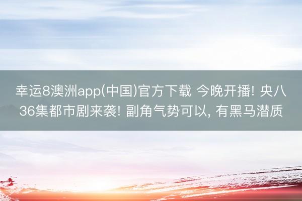 幸运8澳洲app(中国)官方下载 今晚开播! 央八36集都市剧来袭! 副角气势可以, 有黑马潜质