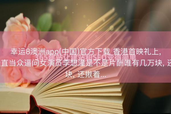 幸运8澳洲app(中国)官方下载 香港首映礼上, 港媒径直当众逼问女演员李想潼是不是片酬唯有几万块, 还揪着...